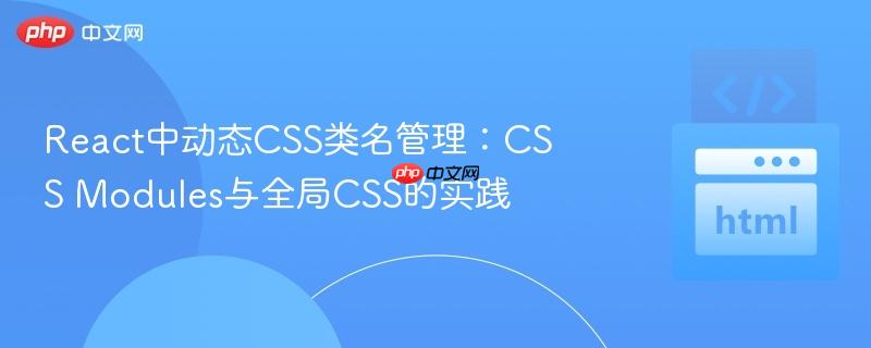 React中动态CSS类名管理:CSS Modules与全局CSS的实践