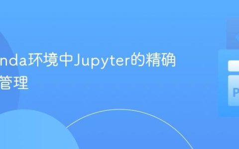 Anaconda环境中Jupyter的精确安装与管理
