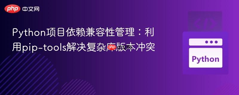 Python项目依赖兼容性管理:利用pip-tools解决复杂库版本冲突