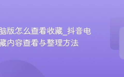 抖音电脑版怎么查看收藏_抖音电脑版收藏内容查看与整理方法
