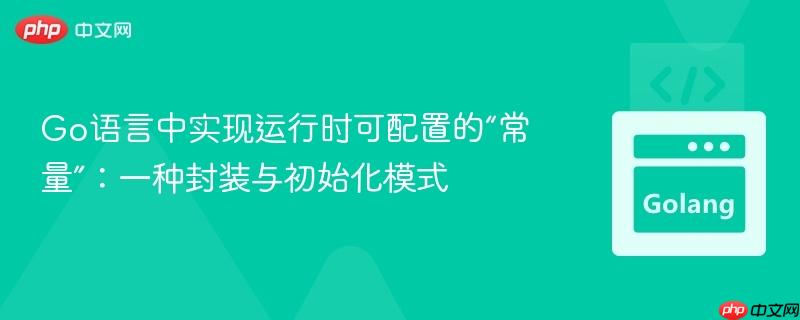 Go语言中实现运行时可配置的“常量”:一种封装与初始化模式