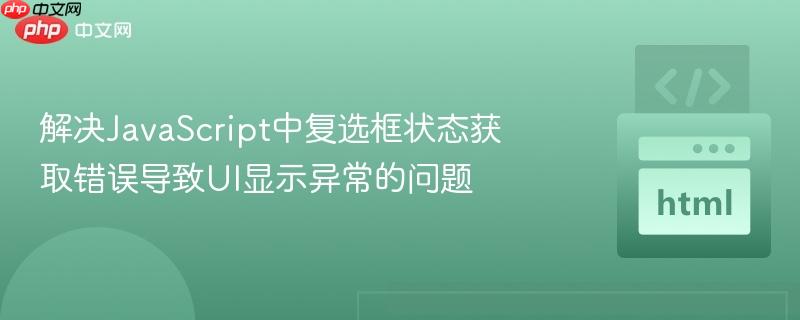 解决JavaScript中复选框状态获取错误导致UI显示异常的问题