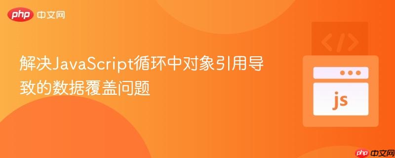 解决JavaScript循环中对象引用导致的数据覆盖问题