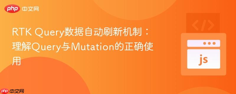 RTK Query数据自动刷新机制:理解Query与Mutation的正确使用
