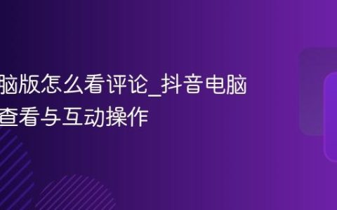 抖音电脑版怎么看评论_抖音电脑版评论查看与互动操作