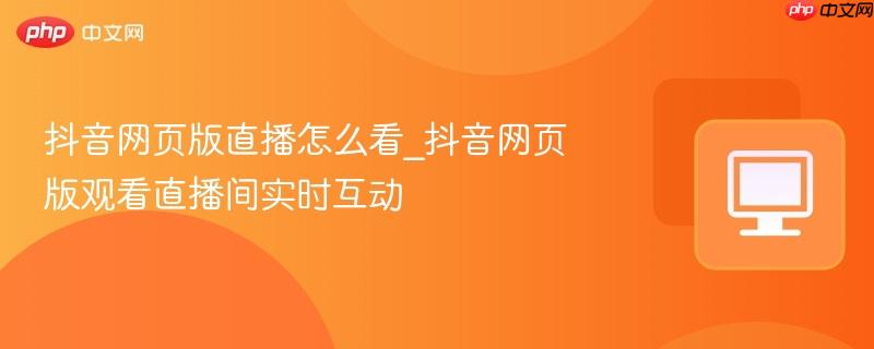 抖音网页版直播怎么看_抖音网页版观看直播间实时互动