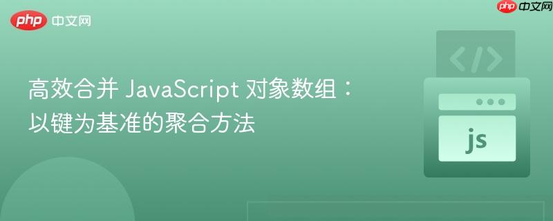 高效合并 JavaScript 对象数组:以键为基准的聚合方法