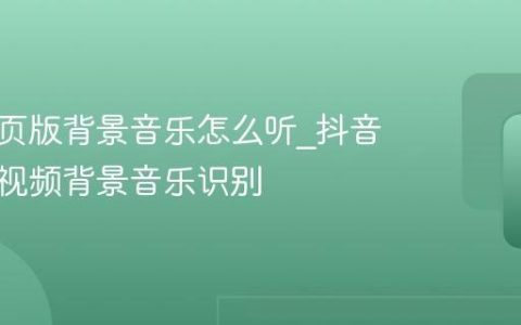 抖音网页版背景音乐怎么听_抖音网页版视频背景音乐识别