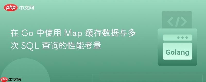 在 go 中使用 map 缓存数据与多次 sql 查询的性能考量