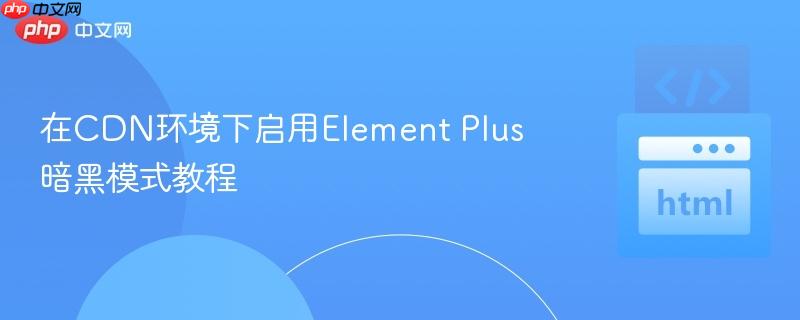 在CDN环境下启用Element Plus暗黑模式教程