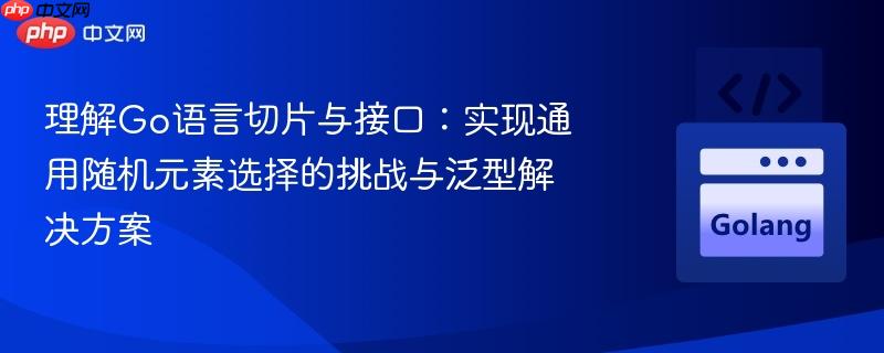理解go语言切片与接口：实现通用随机元素选择的挑战与泛型解决方案
