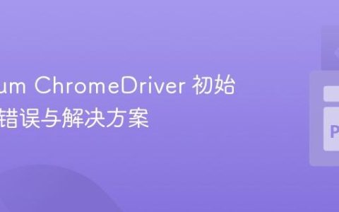 Selenium ChromeDriver 初始化常见错误与解决方案