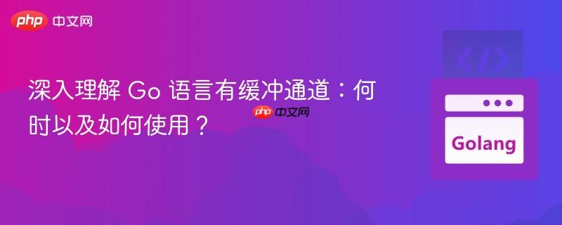 深入理解 Go 语言有缓冲通道:何时以及如何使用?