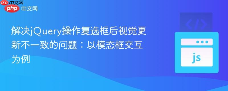 解决jquery操作复选框后视觉更新不一致的问题：以模态框交互为例