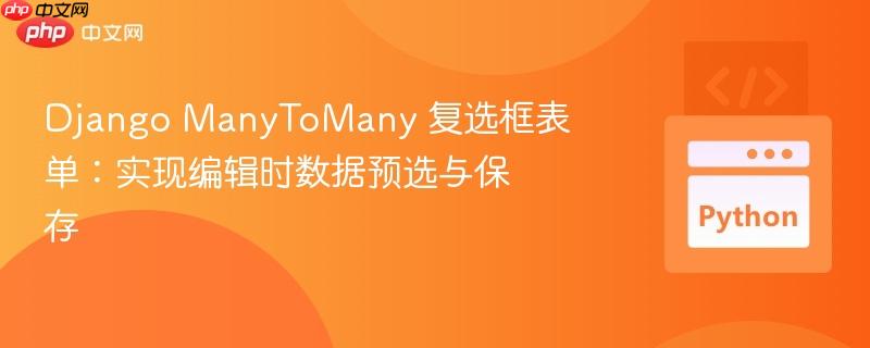 Django ManyToMany 复选框表单:实现编辑时数据预选与保存