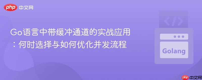 Go语言中带缓冲通道的实战应用:何时选择与如何优化并发流程