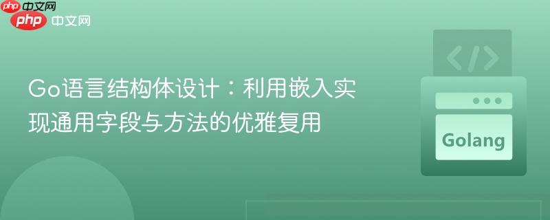 Go语言结构体设计：利用嵌入实现通用字段与方法的优雅复用