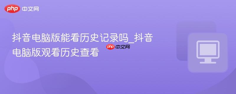 抖音电脑版能看历史记录吗_抖音电脑版观看历史查看