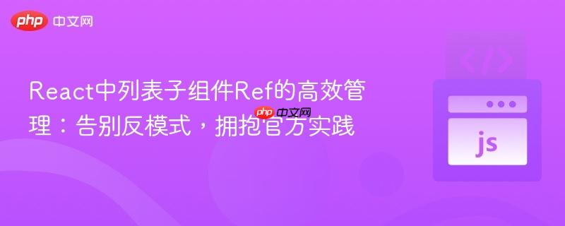 React中列表子组件Ref的高效管理：告别反模式，拥抱官方实践