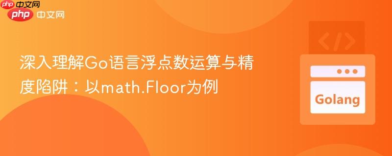 深入理解Go语言浮点数运算与精度陷阱:以math.Floor为例