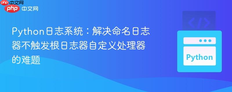 Python日志系统：解决命名日志器不触发根日志器自定义处理器的难题