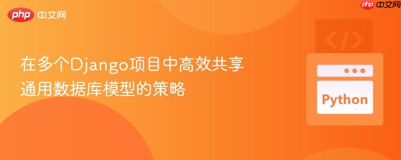 在多个django项目中高效共享通用数据库模型的策略