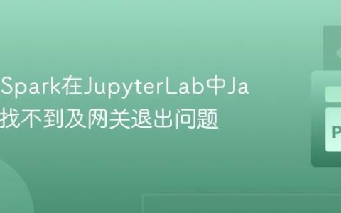 解决PySpark在JupyterLab中Java组件找不到及网关退出问题