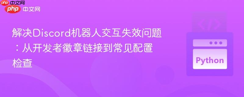 解决Discord机器人交互失效问题:从开发者徽章链接到常见配置检查