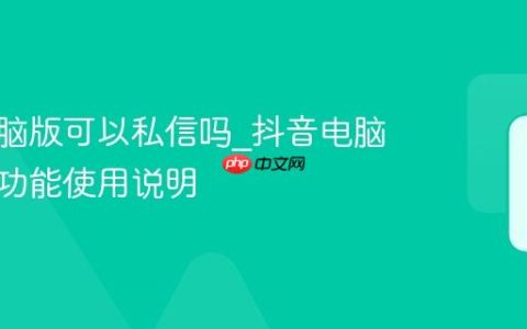 抖音电脑版可以私信吗_抖音电脑版私信功能使用说明