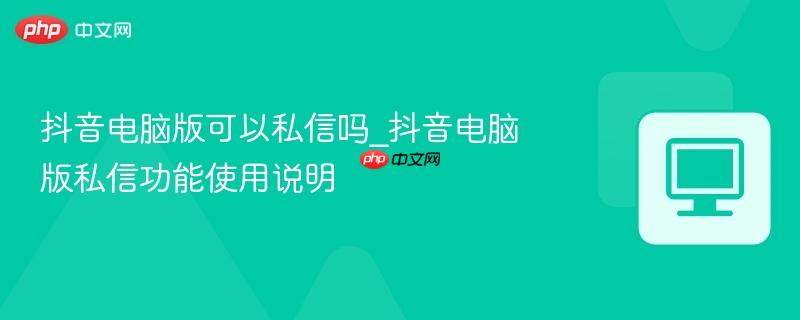 抖音电脑版可以私信吗_抖音电脑版私信功能使用说明