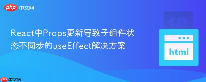 React中Props更新导致子组件状态不同步的useEffect解决方案