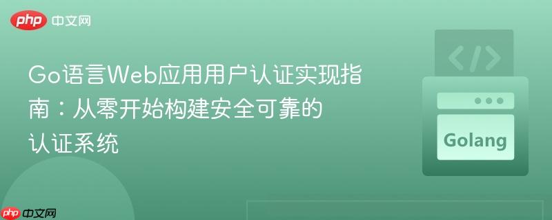 Go语言Web应用用户认证实现指南:从零开始构建安全可靠的认证系统