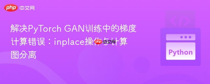 解决PyTorch GAN训练中的梯度计算错误:inplace操作与计算图分离