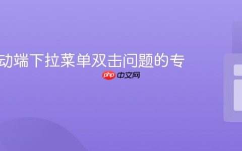 解决移动端下拉菜单双击问题的专业指南