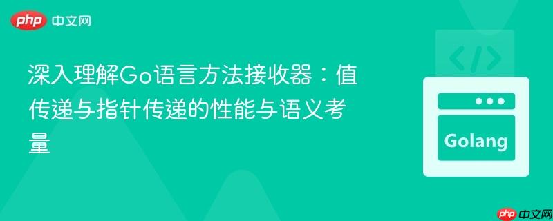 深入理解Go语言方法接收器：值传递与指针传递的性能与语义考量