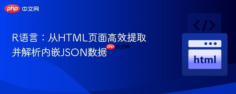 R语言:从HTML页面高效提取并解析内嵌JSON数据