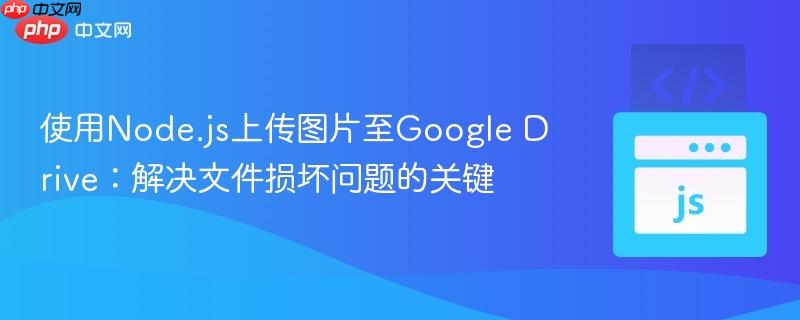 使用Node.js上传图片至Google Drive:解决文件损坏问题的关键