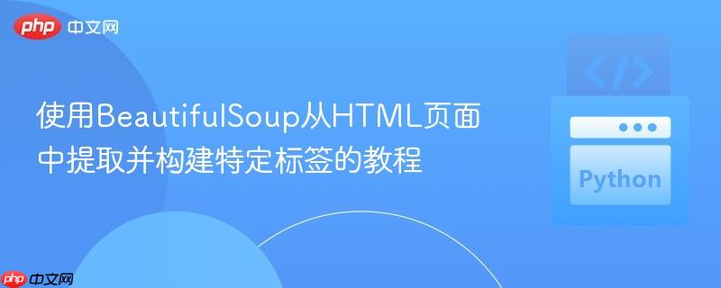 使用BeautifulSoup从HTML页面中提取并构建特定标签的教程