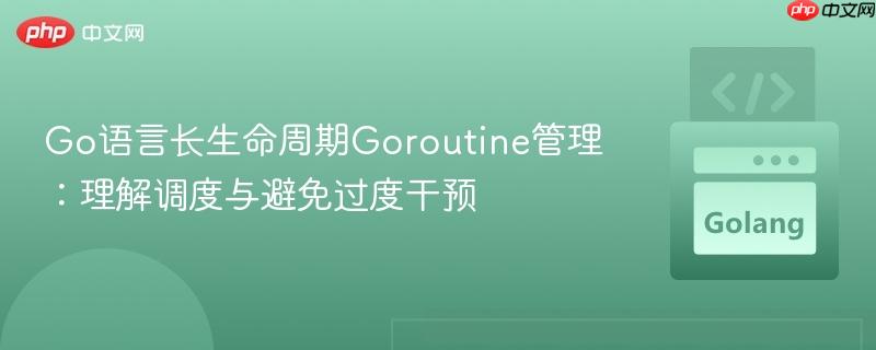 Go语言长生命周期Goroutine管理:理解调度与避免过度干预