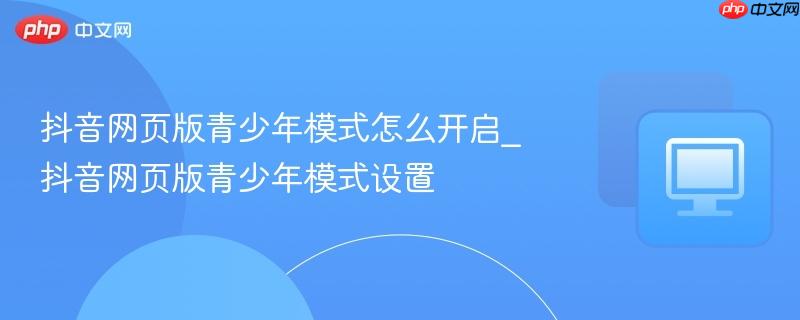 抖音网页版青少年模式怎么开启_抖音网页版青少年模式设置