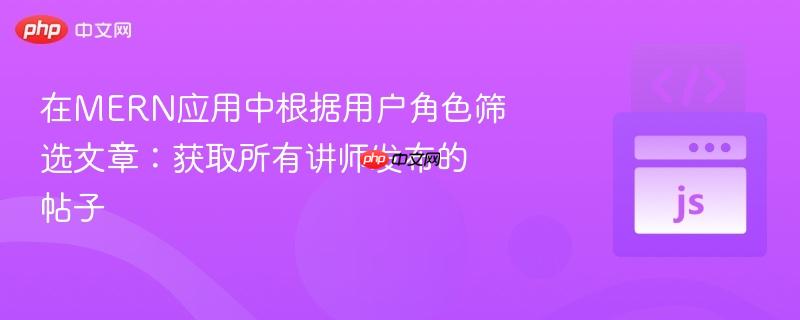在MERN应用中根据用户角色筛选文章:获取所有讲师发布的帖子