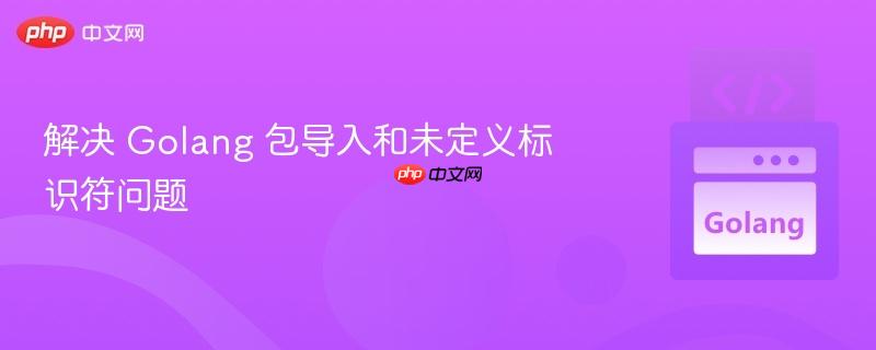 解决 golang 包导入和未定义标识符问题