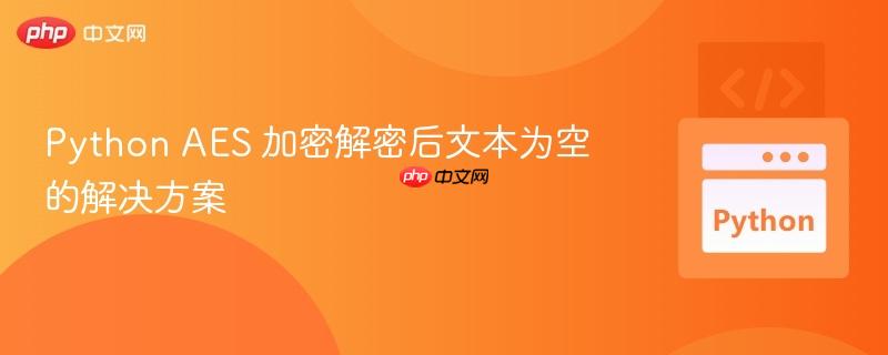 python aes 加密解密后文本为空的解决方案