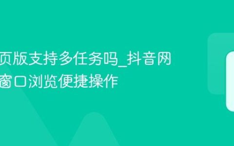 抖音网页版支持多任务吗_抖音网页版多窗口浏览便捷操作