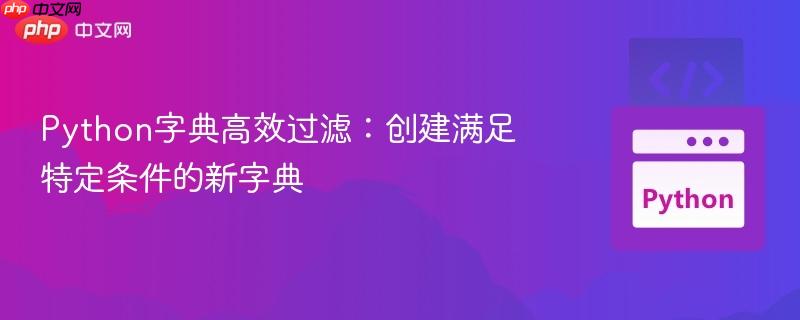 python字典高效过滤:创建满足特定条件的新字典