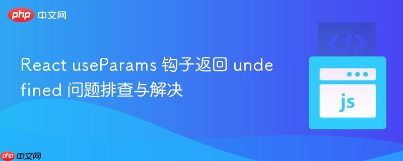 react useparams 钩子返回 undefined 问题排查与解决