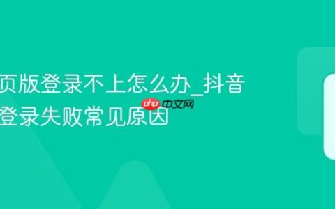 抖音网页版登录不上怎么办_抖音网页版登录失败常见原因