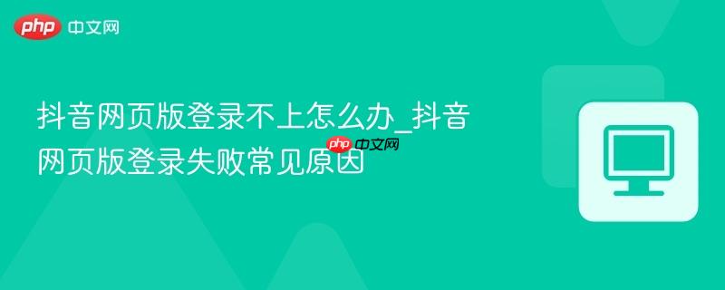 抖音网页版登录不上怎么办_抖音网页版登录失败常见原因