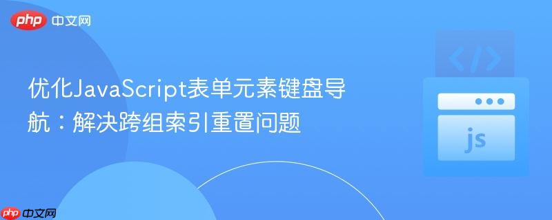 优化JavaScript表单元素键盘导航:解决跨组索引重置问题