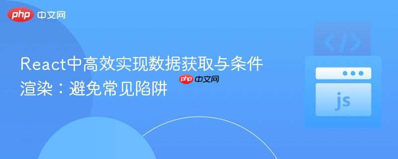 React中高效实现数据获取与条件渲染:避免常见陷阱